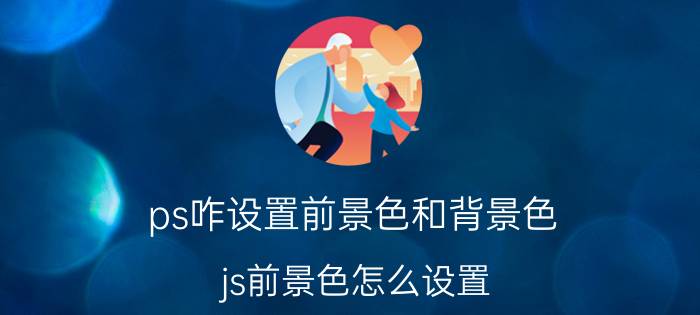 ps咋设置前景色和背景色 js前景色怎么设置？